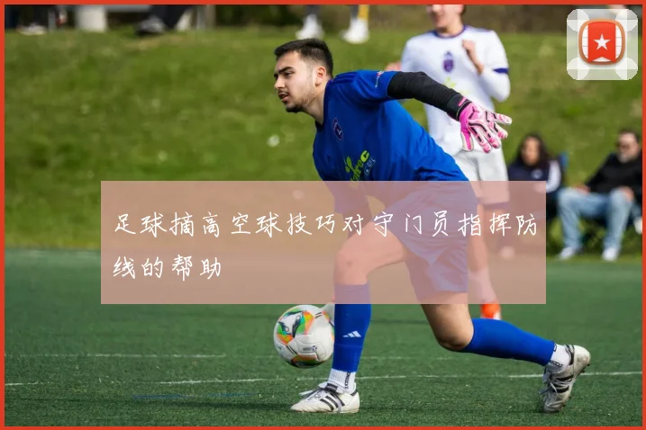 足球摘高空球技巧对守门员指挥防线的帮助